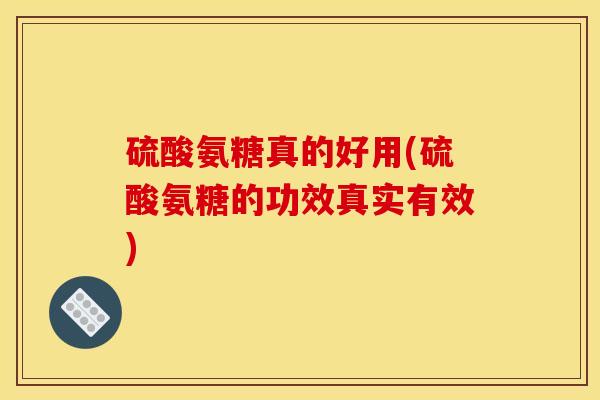 硫酸氨糖真的好用(硫酸氨糖的功效真实有效)