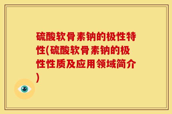 硫酸软骨素钠的极性特性(硫酸软骨素钠的极性性质及应用领域简介)