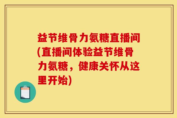 益节维骨力氨糖直播间(直播间体验益节维骨力氨糖，健康关怀从这里开始)