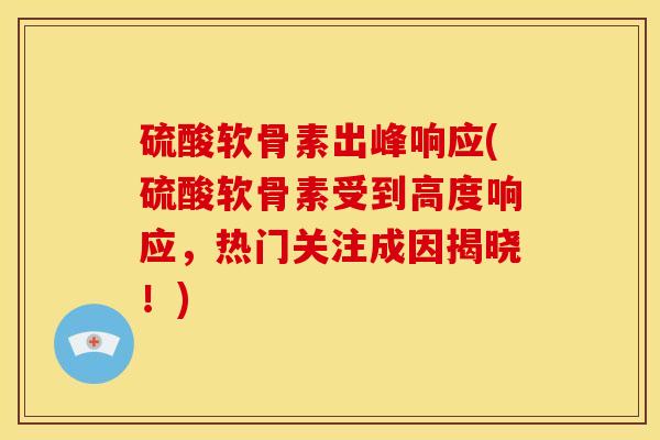 硫酸软骨素出峰响应(硫酸软骨素受到高度响应，热门关注成因揭晓！)