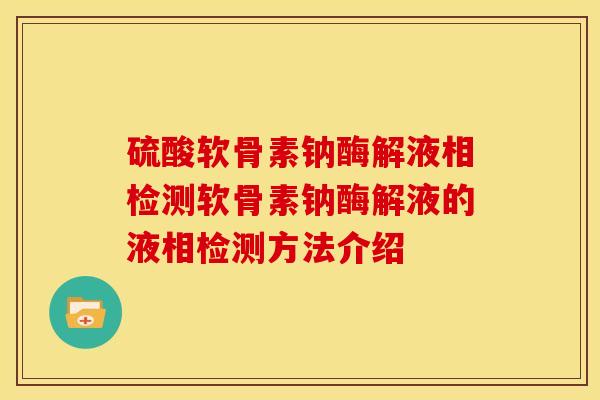 硫酸软骨素钠酶解液相检测软骨素钠酶解液的液相检测方法介绍