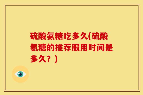 硫酸氨糖吃多久(硫酸氨糖的推荐服用时间是多久?)-第1张图片-关节骑士 硫酸氨糖吃多久(硫酸氨糖的推荐服用时间是多久?)-第1张图片-关节骑士