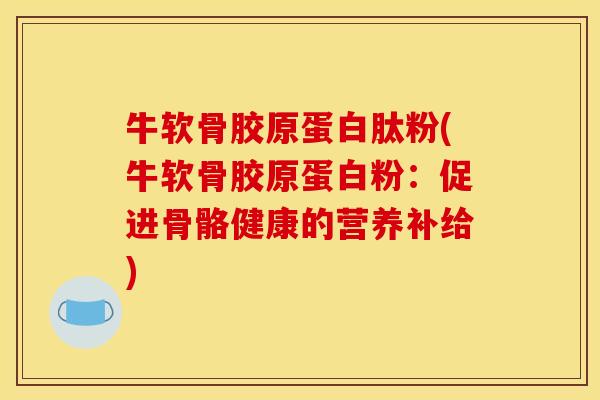 牛软骨胶原蛋白肽粉(牛软骨胶原蛋白粉：促进骨骼健康的营养补给)
