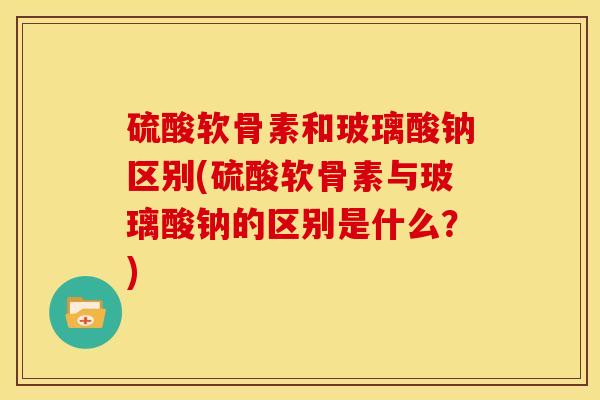 硫酸软骨素和玻璃酸钠区别(硫酸软骨素与玻璃酸钠的区别是什么？)