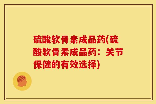 硫酸软骨素成品药(硫酸软骨素成品药：关节保健的有效选择)