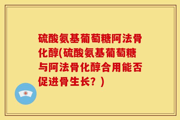 硫酸氨基葡萄糖阿法骨化醇(硫酸氨基葡萄糖与阿法骨化醇合用能否促进骨生长？)