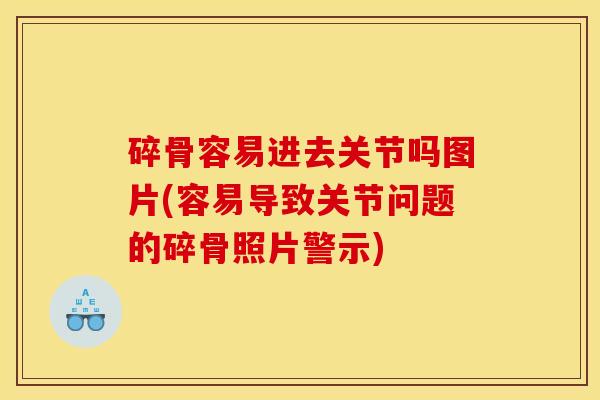 碎骨容易进去关节吗图片(容易导致关节问题的碎骨照片警示)