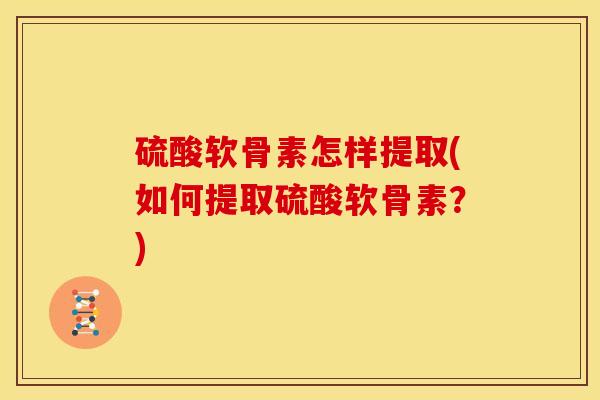 硫酸软骨素怎样提取(如何提取硫酸软骨素？)