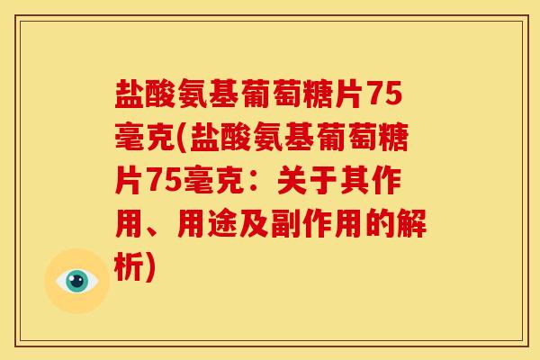 盐酸氨基葡萄糖片75毫克(盐酸氨基葡萄糖片75毫克：关于其作用、用途及副作用的解析)