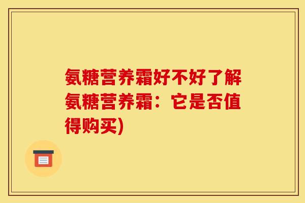 氨糖营养霜好不好了解氨糖营养霜：它是否值得购买)