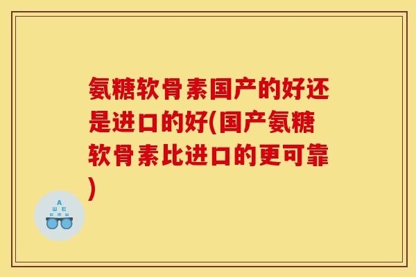 氨糖软骨素国产的好还是进口的好(国产氨糖软骨素比进口的更可靠)