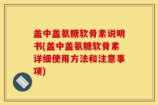 盖中盖氨糖软骨素说明书(盖中盖氨糖软骨素详细使用方法和注意事项)