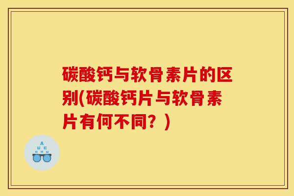 碳酸钙与软骨素片的区别(碳酸钙片与软骨素片有何不同？)