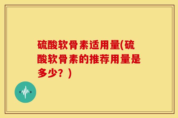 硫酸软骨素适用量(硫酸软骨素的推荐用量是多少？)