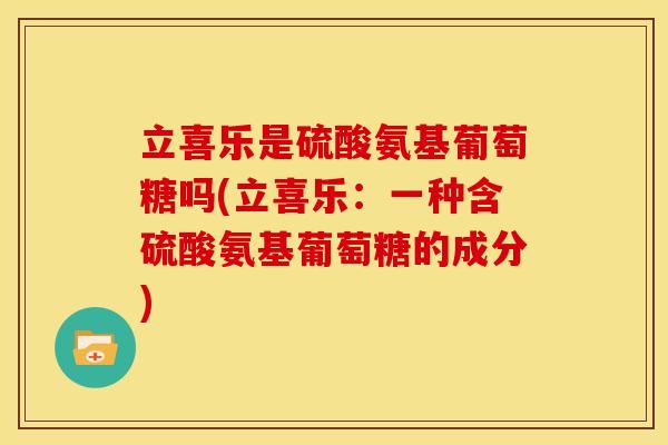 立喜乐是硫酸氨基葡萄糖吗(立喜乐：一种含硫酸氨基葡萄糖的成分)