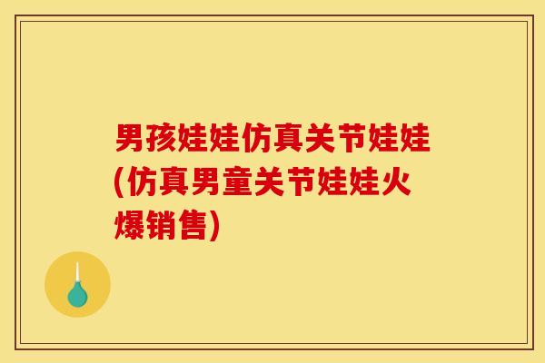 男孩娃娃仿真关节娃娃(仿真男童关节娃娃火爆销售)