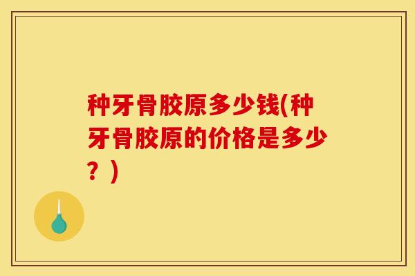 种牙骨胶原多少钱(种牙骨胶原的价格是多少？)