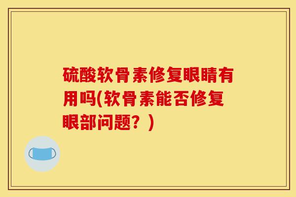 硫酸软骨素修复眼睛有用吗(软骨素能否修复眼部问题？)