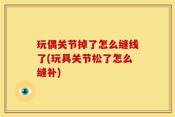 玩偶关节掉了怎么缝线了(玩具关节松了怎么缝补)