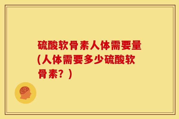 硫酸软骨素人体需要量(人体需要多少硫酸软骨素？)