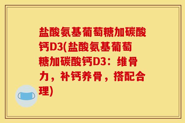 盐酸氨基葡萄糖加碳酸钙D3(盐酸氨基葡萄糖加碳酸钙D3：维骨力，补钙养骨，搭配合理)