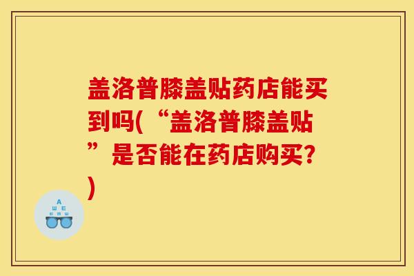 盖洛普膝盖贴药店能买到吗(“盖洛普膝盖贴”是否能在药店购买？)