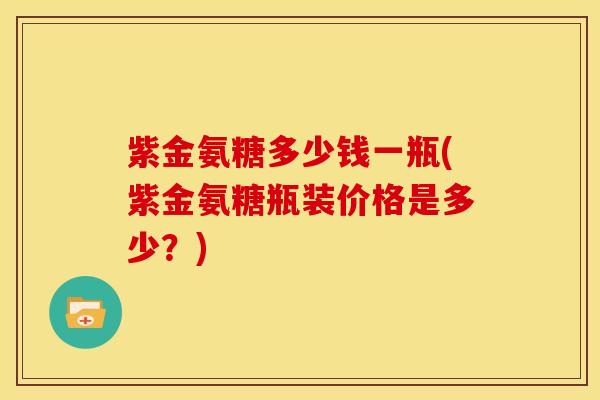 紫金氨糖多少钱一瓶(紫金氨糖瓶装价格是多少？)