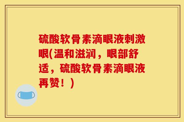 硫酸软骨素滴眼液刺激眼(温和滋润，眼部舒适，硫酸软骨素滴眼液再赞！)