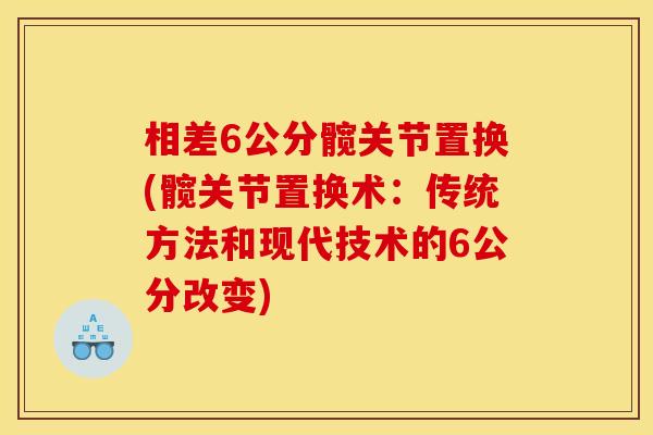相差6公分髋关节置换(髋关节置换术：传统方法和现代技术的6公分改变)
