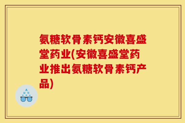 氨糖软骨素钙安徽喜盛堂药业(安徽喜盛堂药业推出氨糖软骨素钙产品)