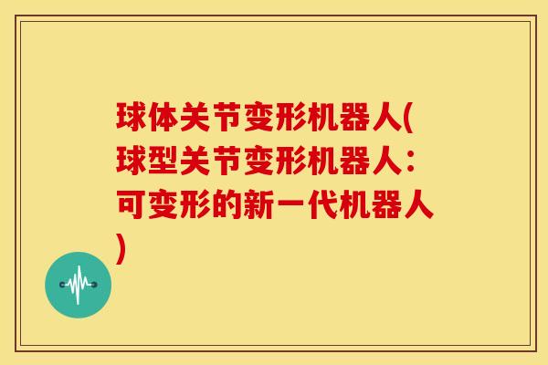 球体关节变形机器人(球型关节变形机器人：可变形的新一代机器人)