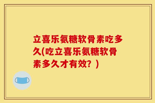 立喜乐氨糖软骨素吃多久(吃立喜乐氨糖软骨素多久才有效？)