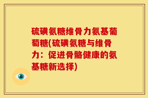 硫磺氨糖维骨力氨基葡萄糖(硫磺氨糖与维骨力：促进骨骼健康的氨基糖新选择)