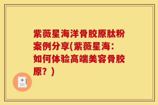 紫薇星海洋骨胶原肽粉案例分享(紫薇星海：如何体验高端美容骨胶原？)