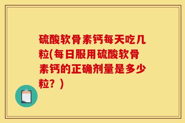 硫酸软骨素钙每天吃几粒(每日服用硫酸软骨素钙的正确剂量是多少粒？)