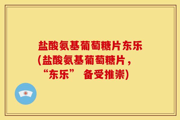 盐酸氨基葡萄糖片东乐(盐酸氨基葡萄糖片，“东乐” 备受推崇)-第1张图片-关节骑士
