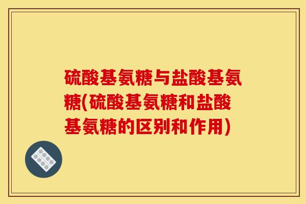 硫酸基氨糖与盐酸基氨糖(硫酸基氨糖和盐酸基氨糖的区别和作用)