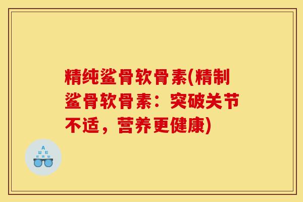 精纯鲨骨软骨素(精制鲨骨软骨素：突破关节不适，营养更健康)