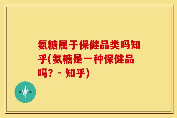 氨糖属于保健品类吗知乎(氨糖是一种保健品吗？- 知乎)