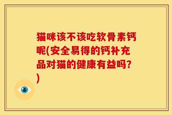 猫咪该不该吃软骨素钙呢(安全易得的钙补充品对猫的健康有益吗？)