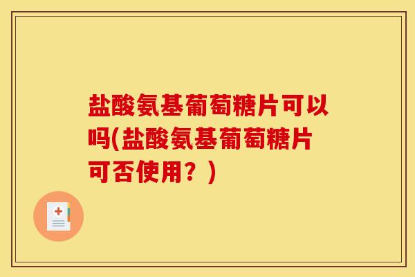 盐酸氨基葡萄糖片可以吗(盐酸氨基葡萄糖片可否使用？)