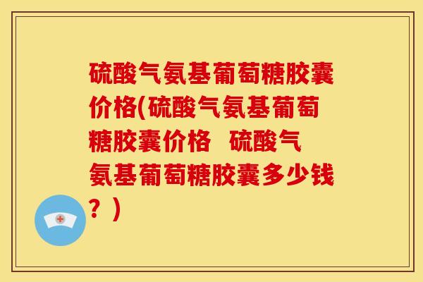 硫酸气氨基葡萄糖胶囊价格(硫酸气氨基葡萄糖胶囊价格  硫酸气氨基葡萄糖胶囊多少钱？)
