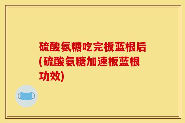 硫酸氨糖吃完板蓝根后(硫酸氨糖加速板蓝根功效)