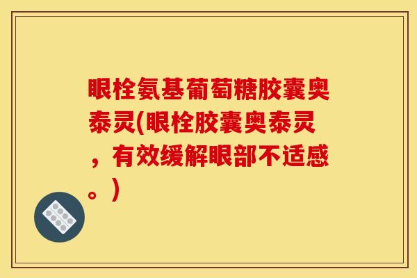 眼栓氨基葡萄糖胶囊奥泰灵(眼栓胶囊奥泰灵，有效缓解眼部不适感。)