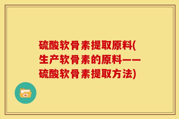 硫酸软骨素提取原料(生产软骨素的原料——硫酸软骨素提取方法)