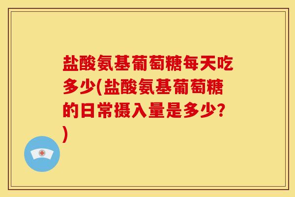 盐酸氨基葡萄糖每天吃多少(盐酸氨基葡萄糖的日常摄入量是多少？)-第1张图片-关节骑士
