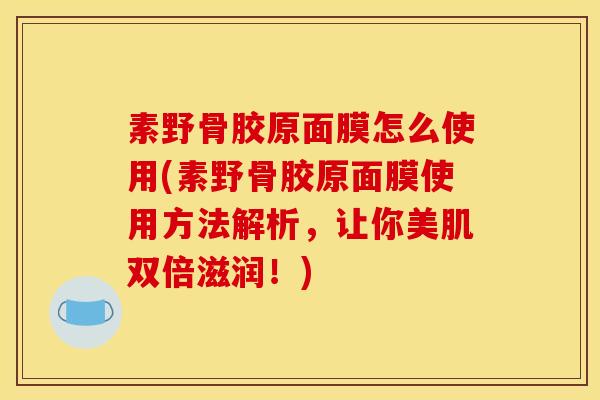 素野骨胶原面膜怎么使用(素野骨胶原面膜使用方法解析，让你美肌双倍滋润！)
