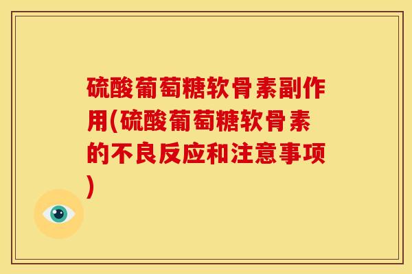 硫酸葡萄糖软骨素副作用(硫酸葡萄糖软骨素的不良反应和注意事项)