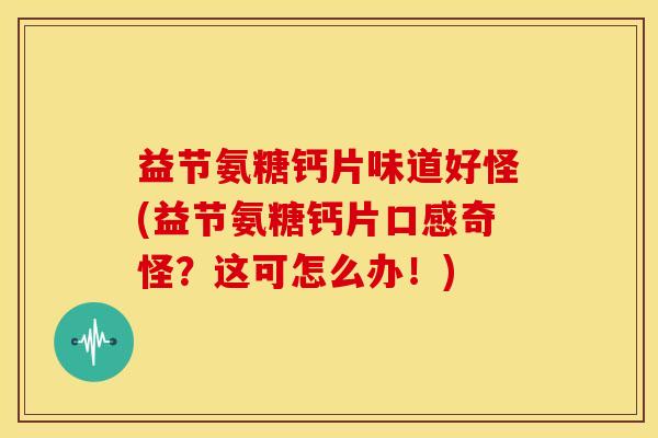 益节氨糖钙片味道好怪(益节氨糖钙片口感奇怪？这可怎么办！)