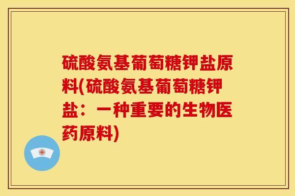 硫酸氨基葡萄糖钾盐原料(硫酸氨基葡萄糖钾盐：一种重要的生物医药原料)